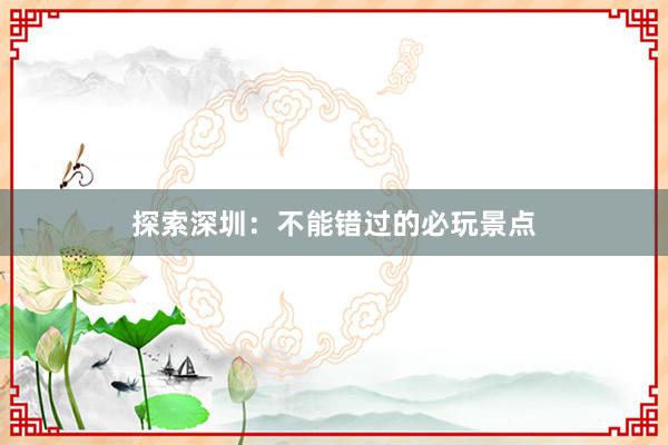 探索深圳：不能错过的必玩景点